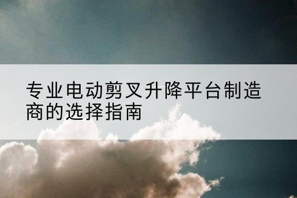 象山电动剪叉升降平台厂家-专业电动剪叉升降平台制造商的选择指南