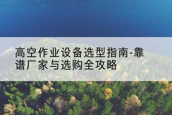象山升降车厂家-高空作业设备选型指南-靠谱厂家与选购全攻略