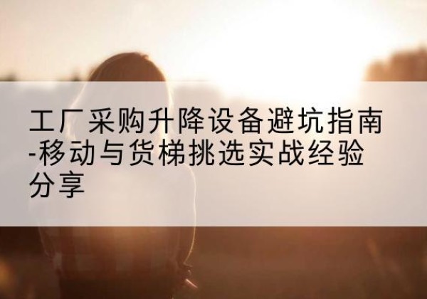 象山移动式升降机怎么选-工厂采购升降设备避坑指南-移动与货梯挑选实战经验分享
