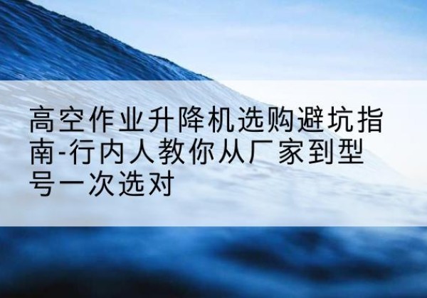 象山升降平台厂家-高空作业升降机选购避坑指南-行内人教你从厂家到型号一次选对
