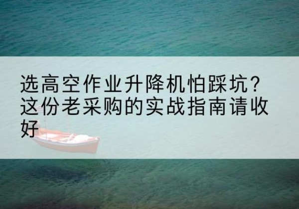 象山高空作业升降机厂家推荐-选高空作业升降机怕踩坑？这份老采购的实战指南请收好