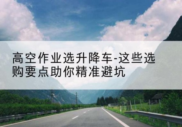 象山升降车厂家-高空作业选升降车-这些选购要点助你*避坑