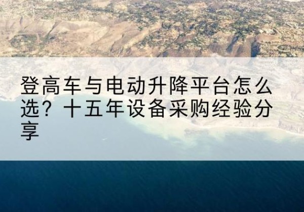 象山登高车厂家厂家-登高车与电动升降平台怎么选？十五年设备采购经验分享