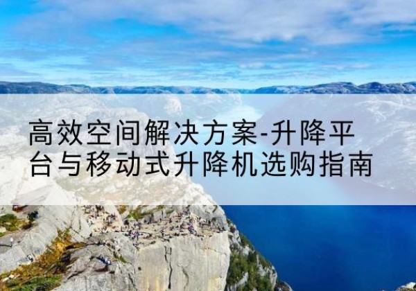 象山升降平台厂家-*空间解决方案-升降平台与移动式升降机选购指南