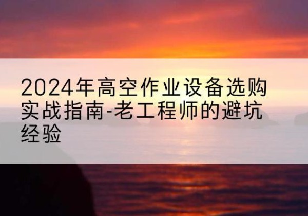 象山高空作业升降机厂家推荐-2024年高空作业设备选购实战指南-老工程师的避坑经验