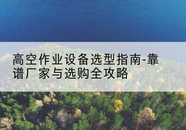 象山升降车厂家-高空作业设备选型指南-靠谱厂家与选购全攻略