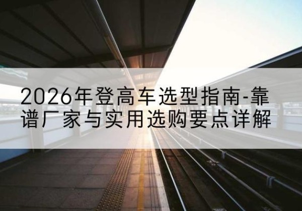 象山登高车厂家推荐-2026年登高车选型指南-靠谱厂家与实用选购要点详解
